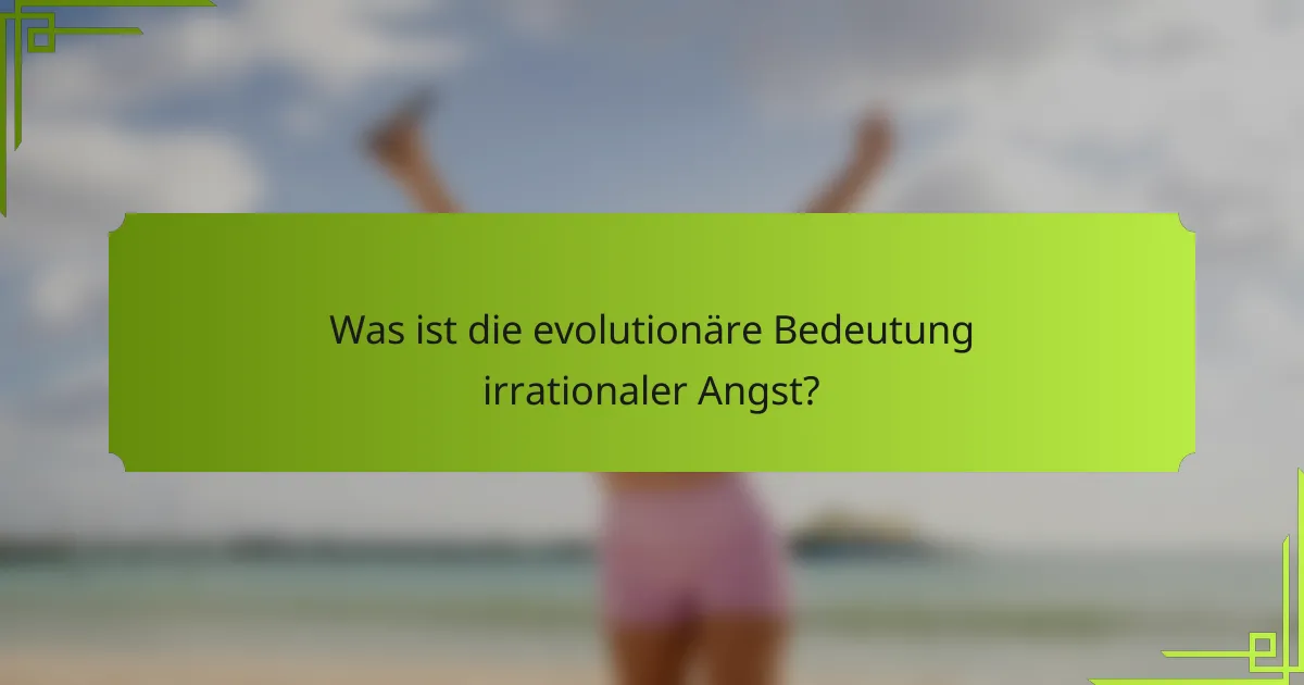 Was ist die evolutionäre Bedeutung irrationaler Angst?