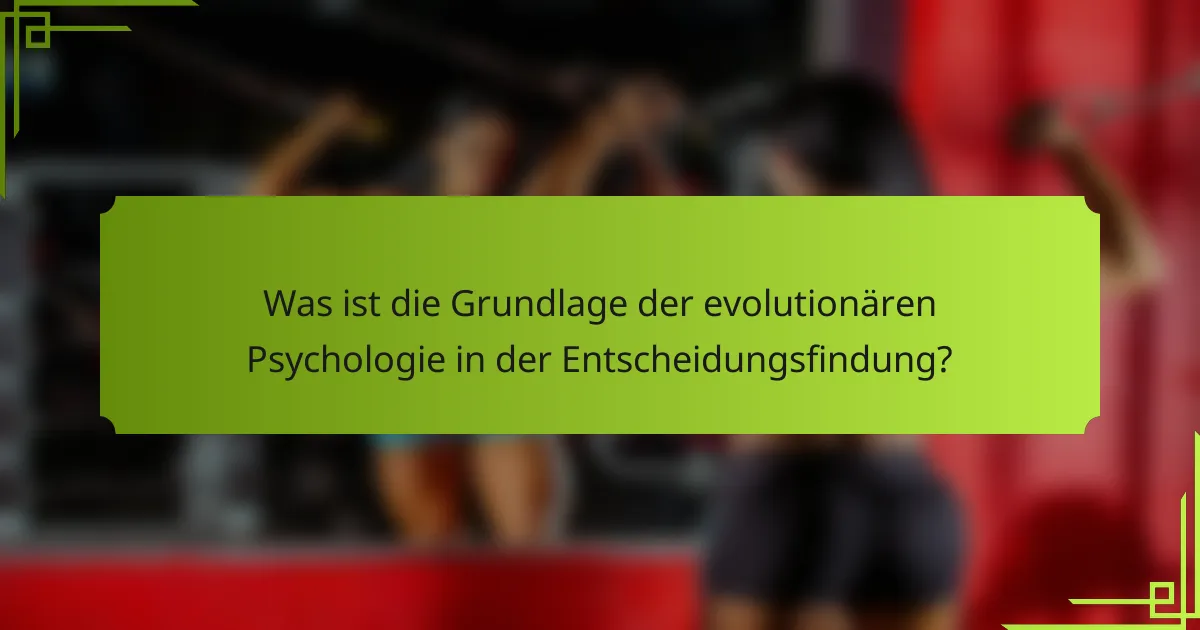 Was ist die Grundlage der evolutionären Psychologie in der Entscheidungsfindung?
