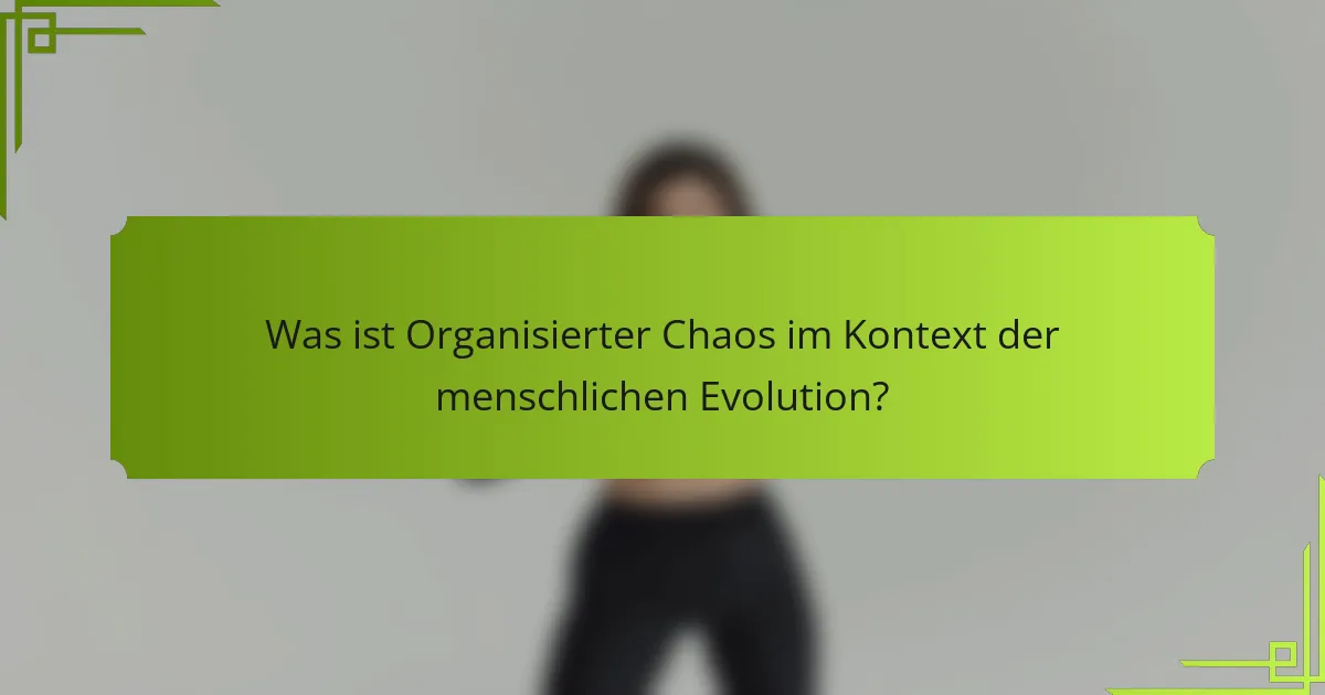Was ist Organisierter Chaos im Kontext der menschlichen Evolution?