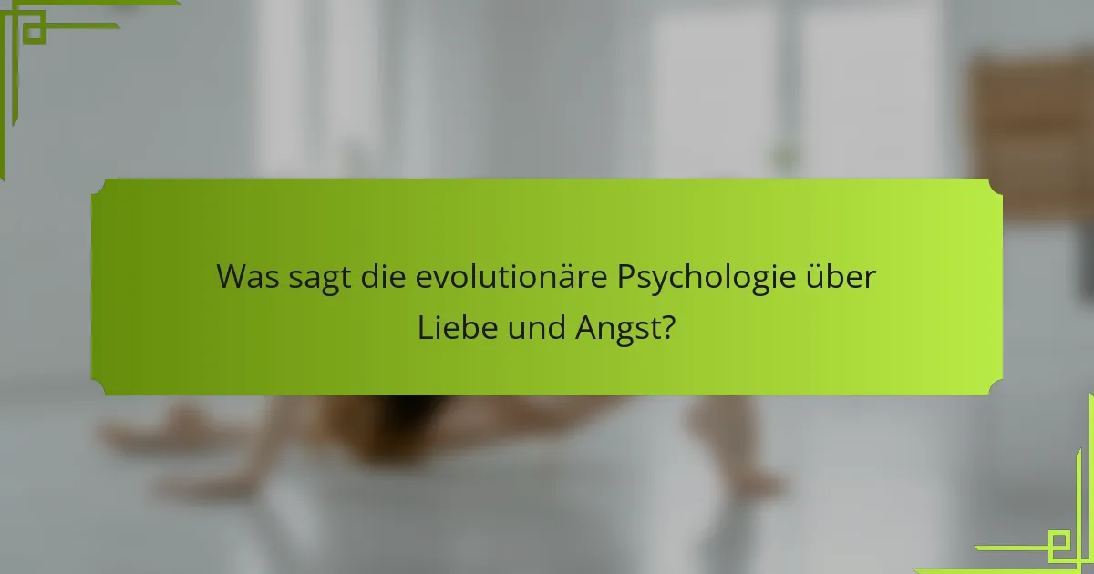 Was sagt die evolutionäre Psychologie über Liebe und Angst?