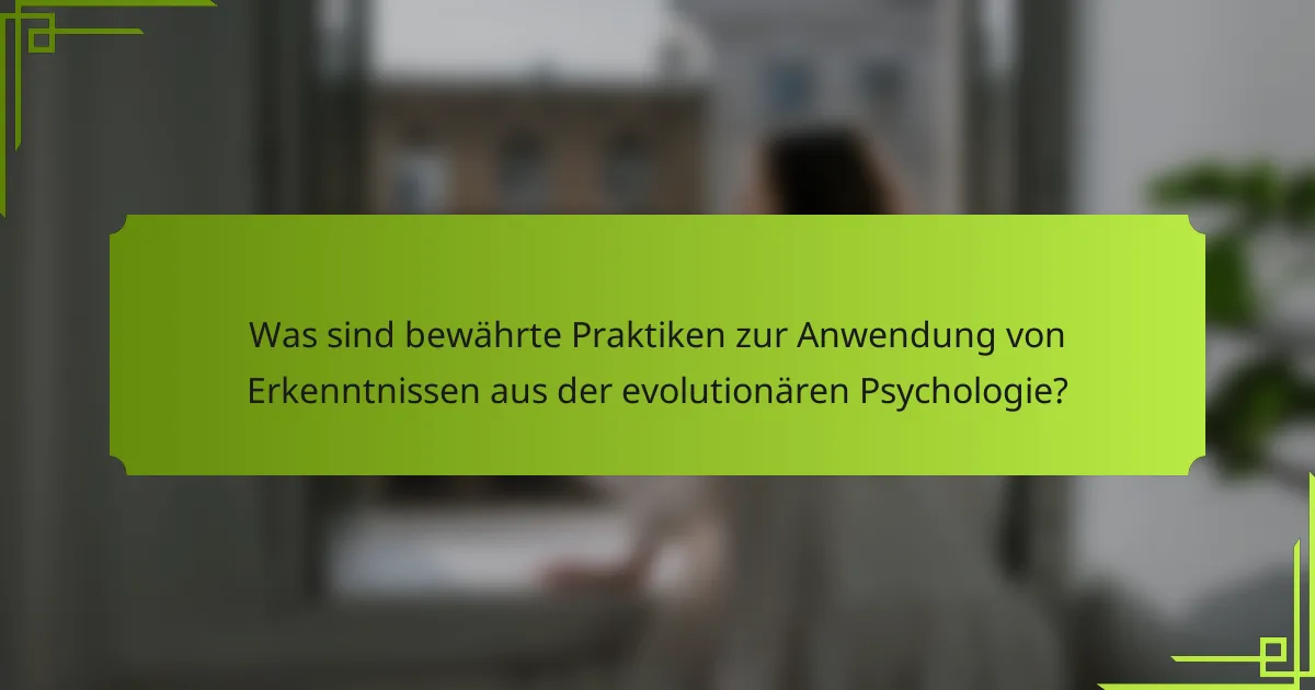Was sind bewährte Praktiken zur Anwendung von Erkenntnissen aus der evolutionären Psychologie?