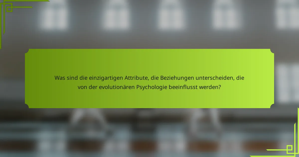 Was sind die einzigartigen Attribute, die Beziehungen unterscheiden, die von der evolutionären Psychologie beeinflusst werden?