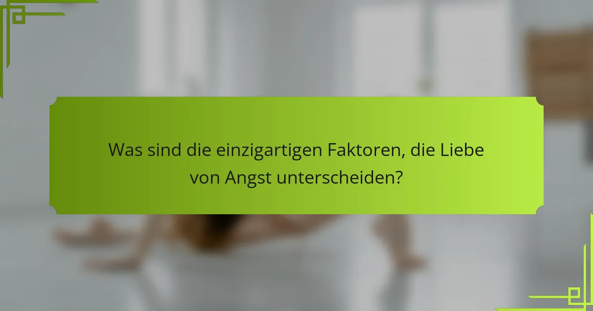 Was sind die einzigartigen Faktoren, die Liebe von Angst unterscheiden?