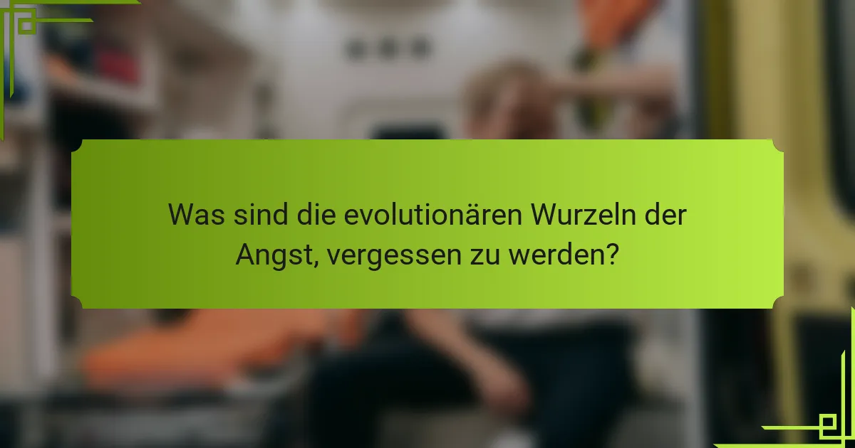 Was sind die evolutionären Wurzeln der Angst, vergessen zu werden?