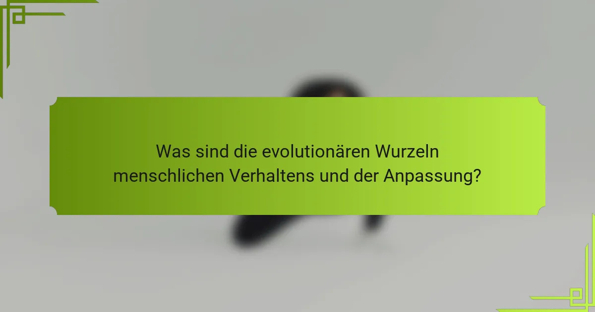 Was sind die evolutionären Wurzeln menschlichen Verhaltens und der Anpassung?