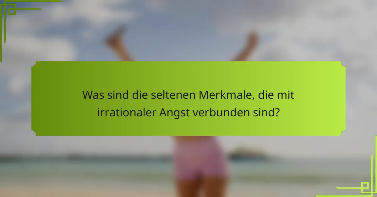 Was sind die seltenen Merkmale, die mit irrationaler Angst verbunden sind?