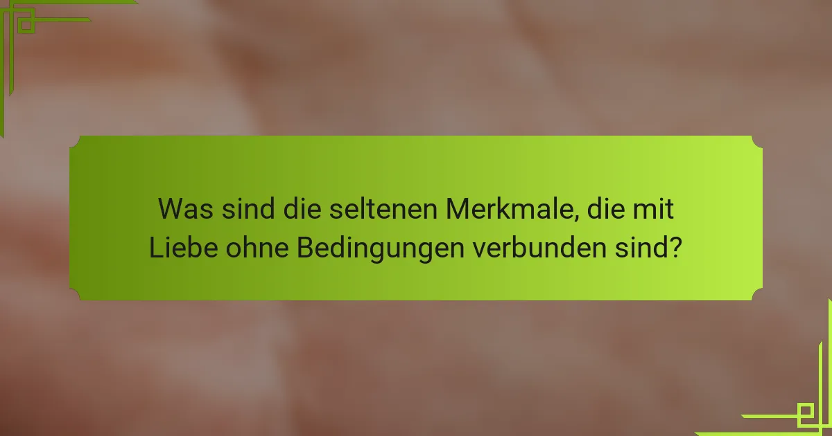 Was sind die seltenen Merkmale, die mit Liebe ohne Bedingungen verbunden sind?
