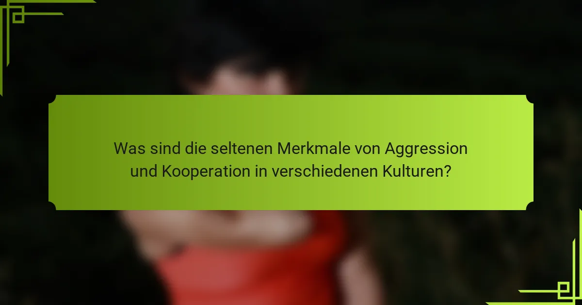 Was sind die seltenen Merkmale von Aggression und Kooperation in verschiedenen Kulturen?