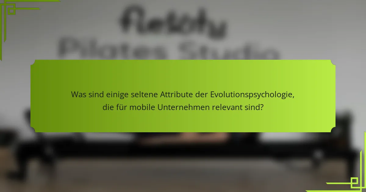Was sind einige seltene Attribute der Evolutionspsychologie, die für mobile Unternehmen relevant sind?