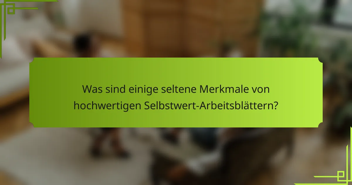Was sind einige seltene Merkmale von hochwertigen Selbstwert-Arbeitsblättern?