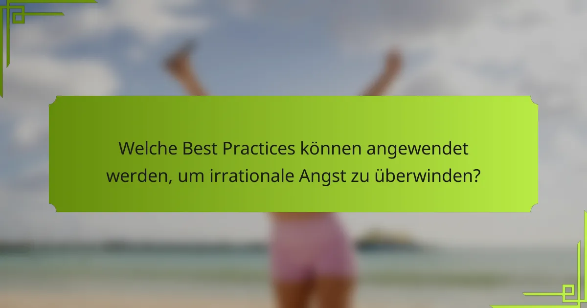 Welche Best Practices können angewendet werden, um irrationale Angst zu überwinden?