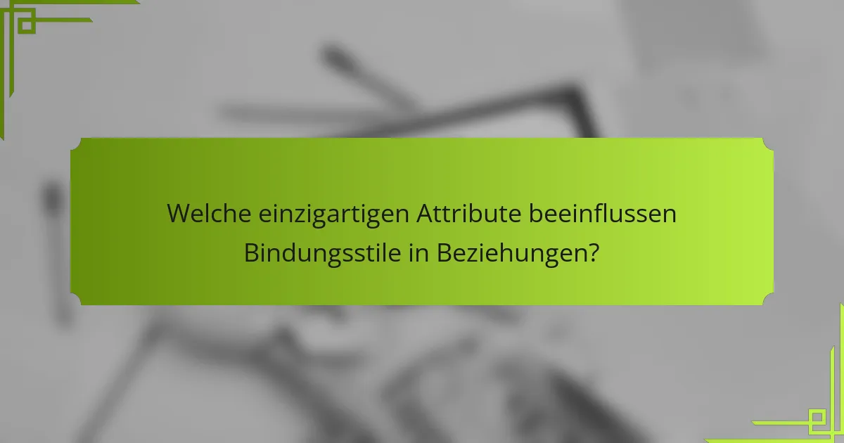 Welche einzigartigen Attribute beeinflussen Bindungsstile in Beziehungen?
