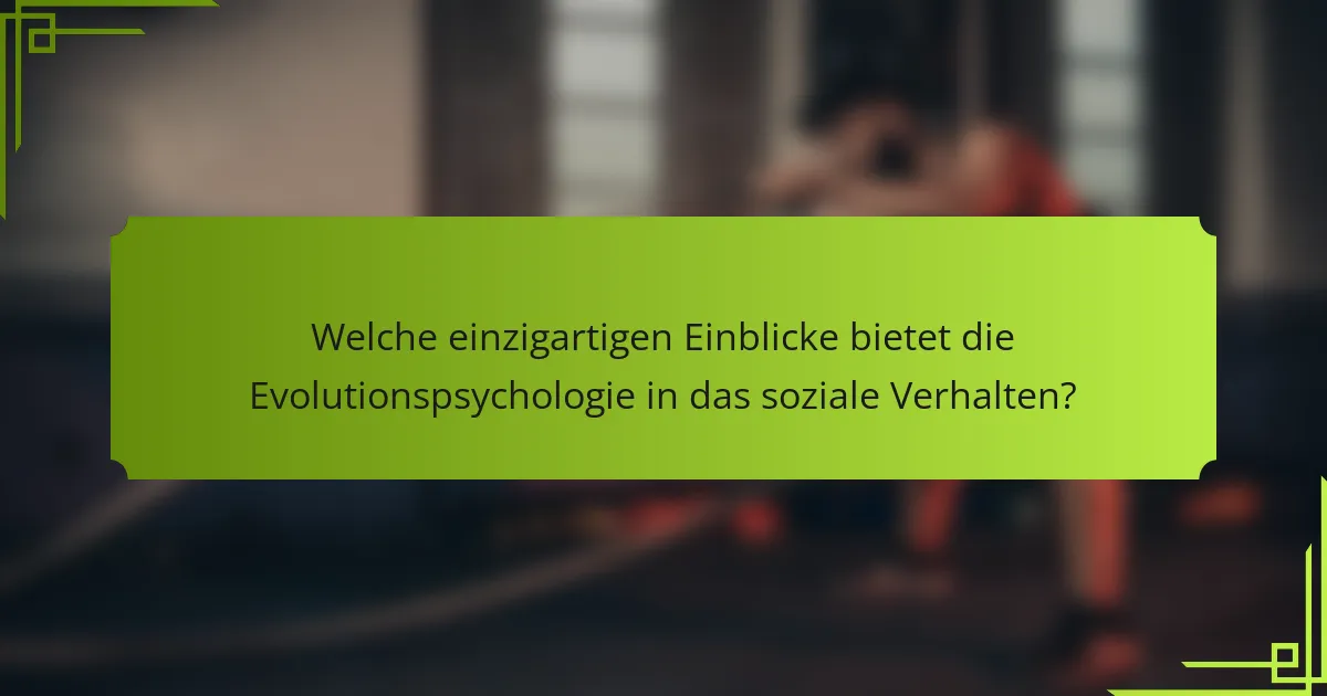 Welche einzigartigen Einblicke bietet die Evolutionspsychologie in das soziale Verhalten?