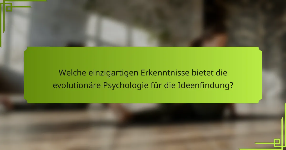 Welche einzigartigen Erkenntnisse bietet die evolutionäre Psychologie für die Ideenfindung?
