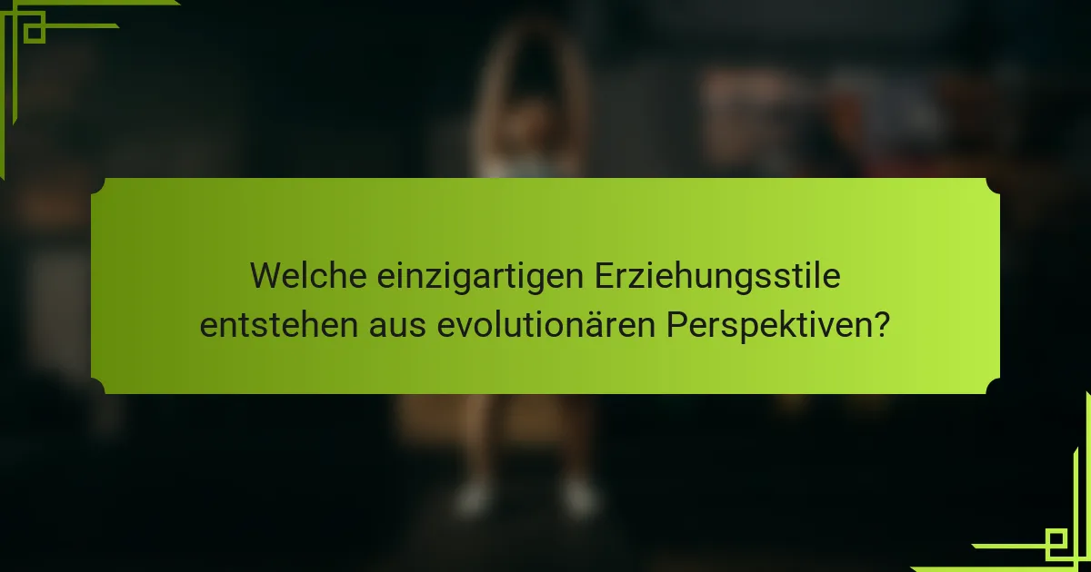 Welche einzigartigen Erziehungsstile entstehen aus evolutionären Perspektiven?