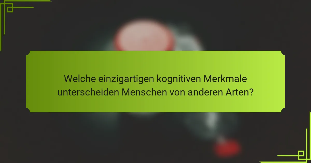 Welche einzigartigen kognitiven Merkmale unterscheiden Menschen von anderen Arten?