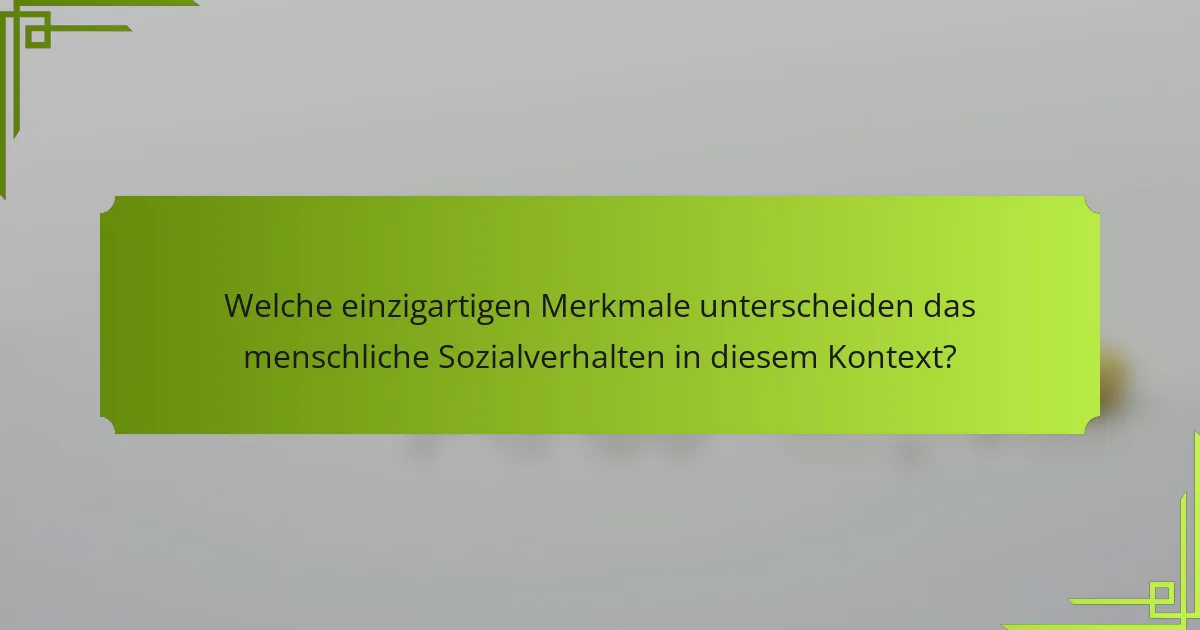 Welche einzigartigen Merkmale unterscheiden das menschliche Sozialverhalten in diesem Kontext?