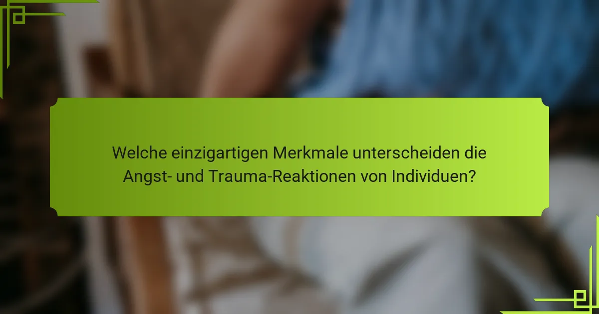 Welche einzigartigen Merkmale unterscheiden die Angst- und Trauma-Reaktionen von Individuen?