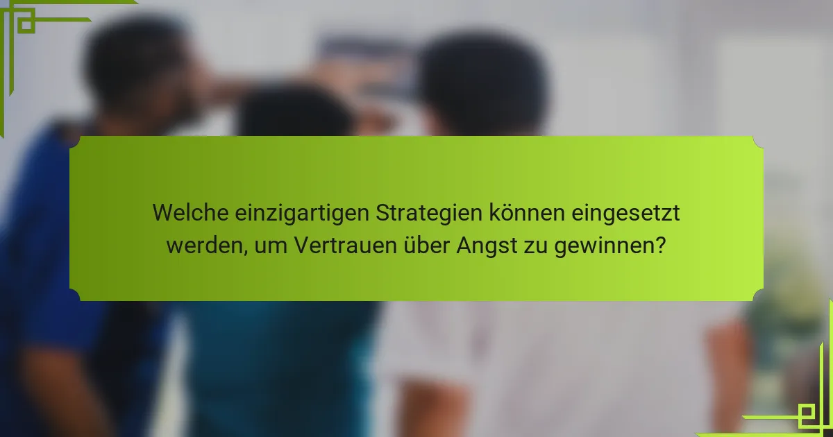 Welche einzigartigen Strategien können eingesetzt werden, um Vertrauen über Angst zu gewinnen?