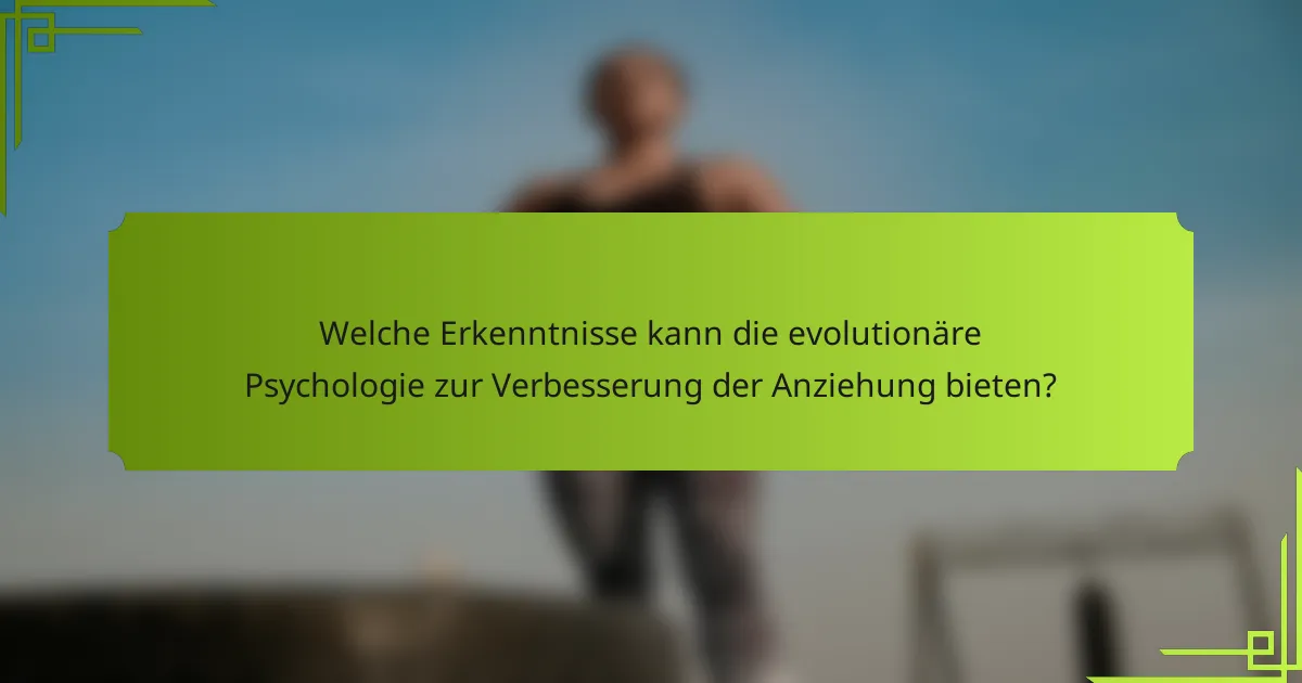Welche Erkenntnisse kann die evolutionäre Psychologie zur Verbesserung der Anziehung bieten?