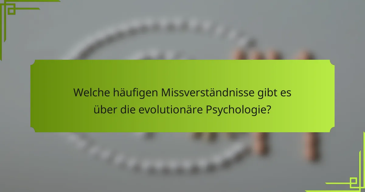 Welche häufigen Missverständnisse gibt es über die evolutionäre Psychologie?