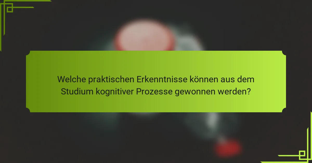 Welche praktischen Erkenntnisse können aus dem Studium kognitiver Prozesse gewonnen werden?
