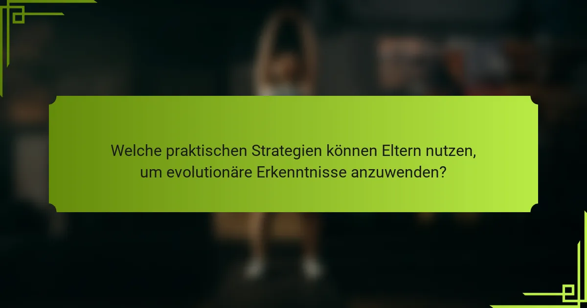 Welche praktischen Strategien können Eltern nutzen, um evolutionäre Erkenntnisse anzuwenden?