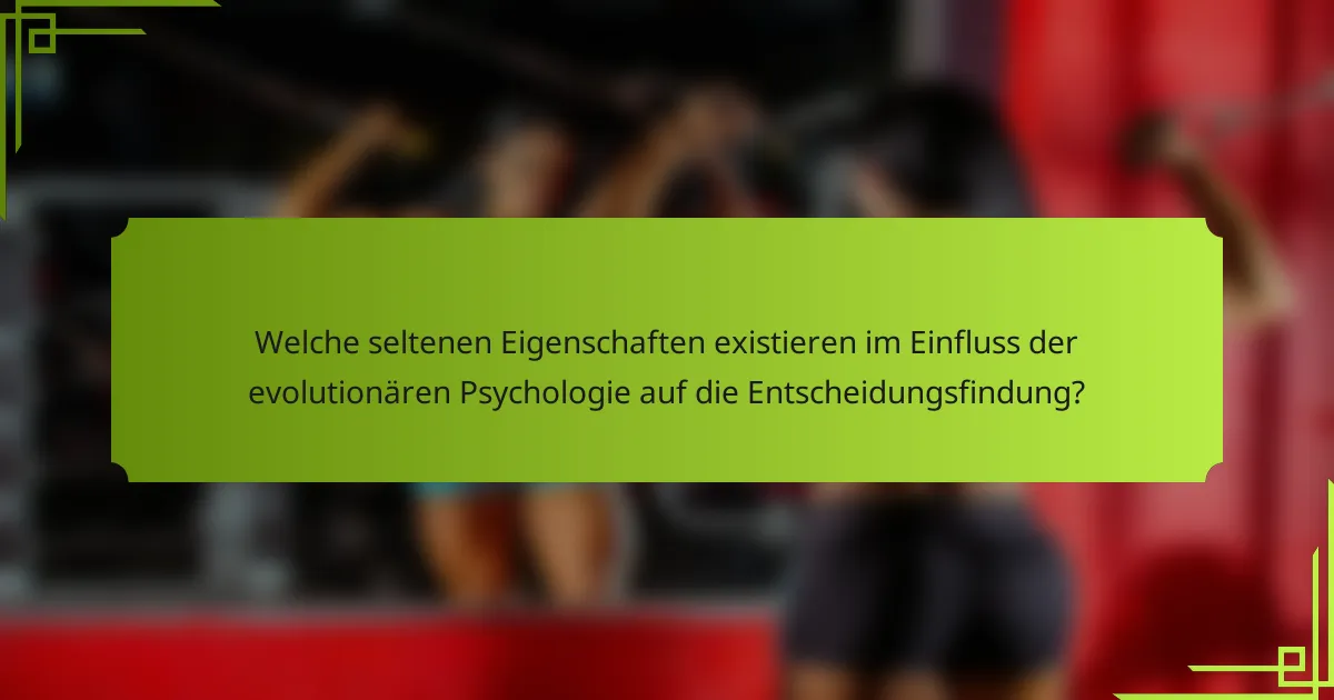 Welche seltenen Eigenschaften existieren im Einfluss der evolutionären Psychologie auf die Entscheidungsfindung?