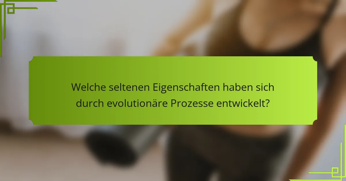 Welche seltenen Eigenschaften haben sich durch evolutionäre Prozesse entwickelt?