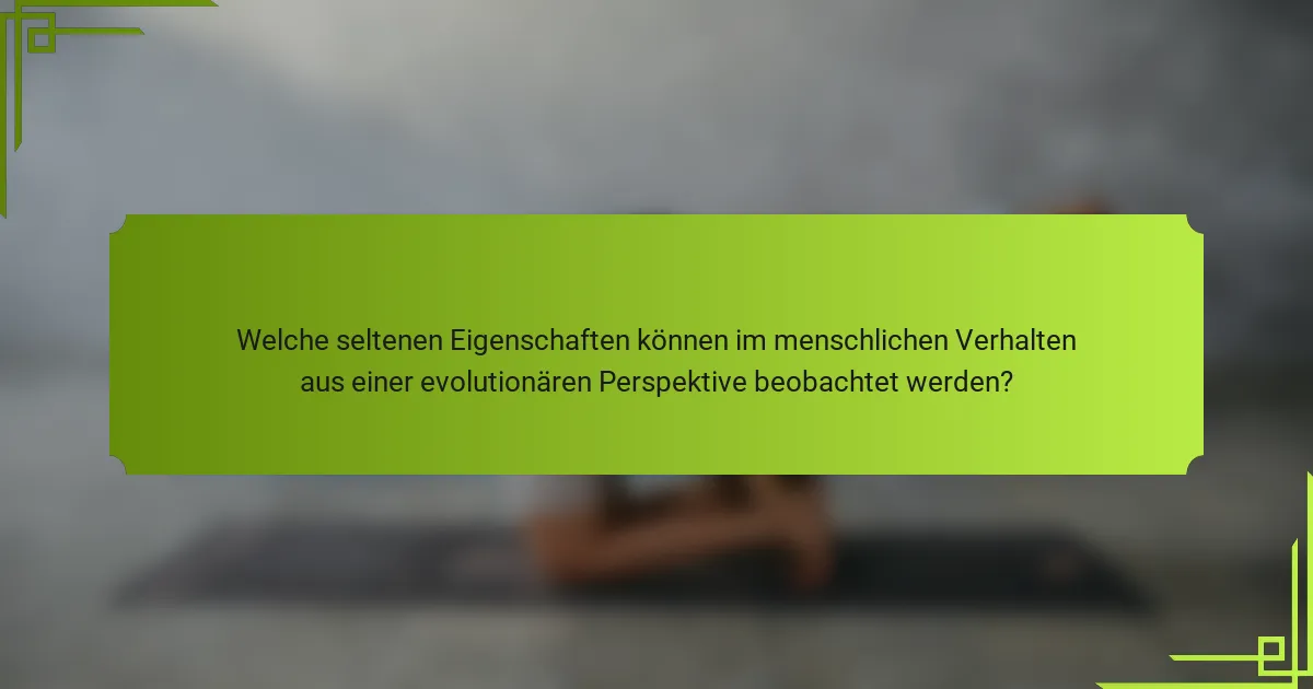 Welche seltenen Eigenschaften können im menschlichen Verhalten aus einer evolutionären Perspektive beobachtet werden?