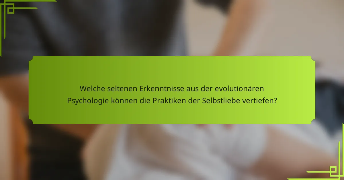 Welche seltenen Erkenntnisse aus der evolutionären Psychologie können die Praktiken der Selbstliebe vertiefen?