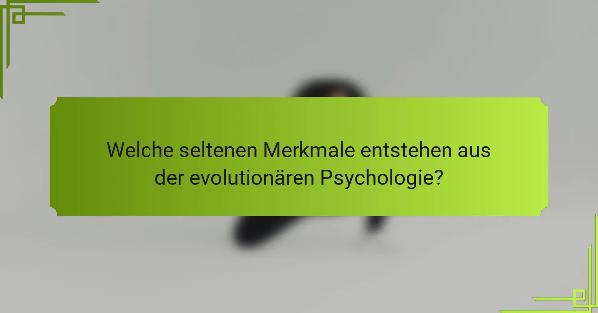 Welche seltenen Merkmale entstehen aus der evolutionären Psychologie?