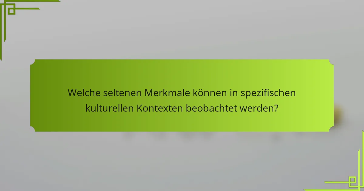 Welche seltenen Merkmale können in spezifischen kulturellen Kontexten beobachtet werden?