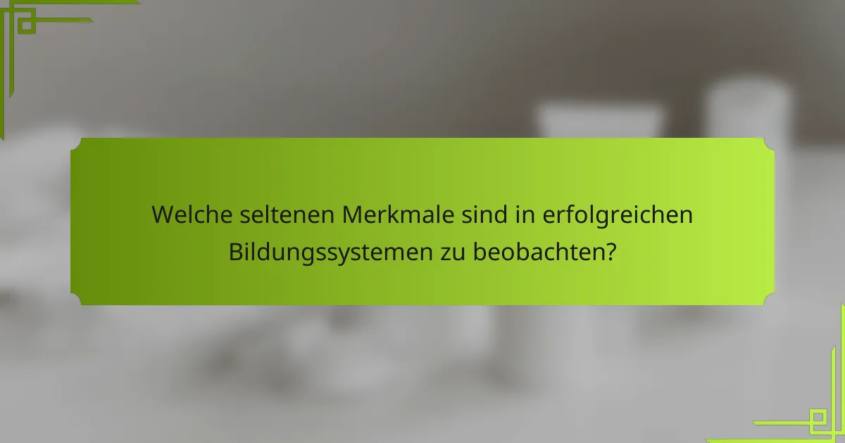 Welche seltenen Merkmale sind in erfolgreichen Bildungssystemen zu beobachten?