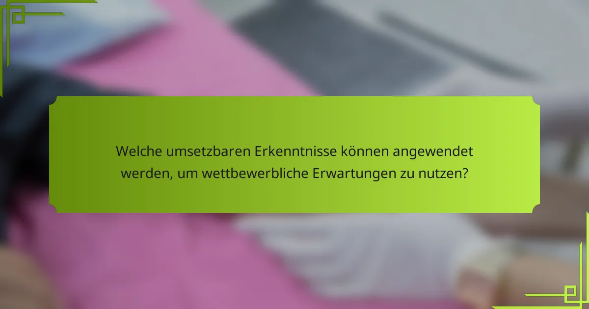 Welche umsetzbaren Erkenntnisse können angewendet werden, um wettbewerbliche Erwartungen zu nutzen?