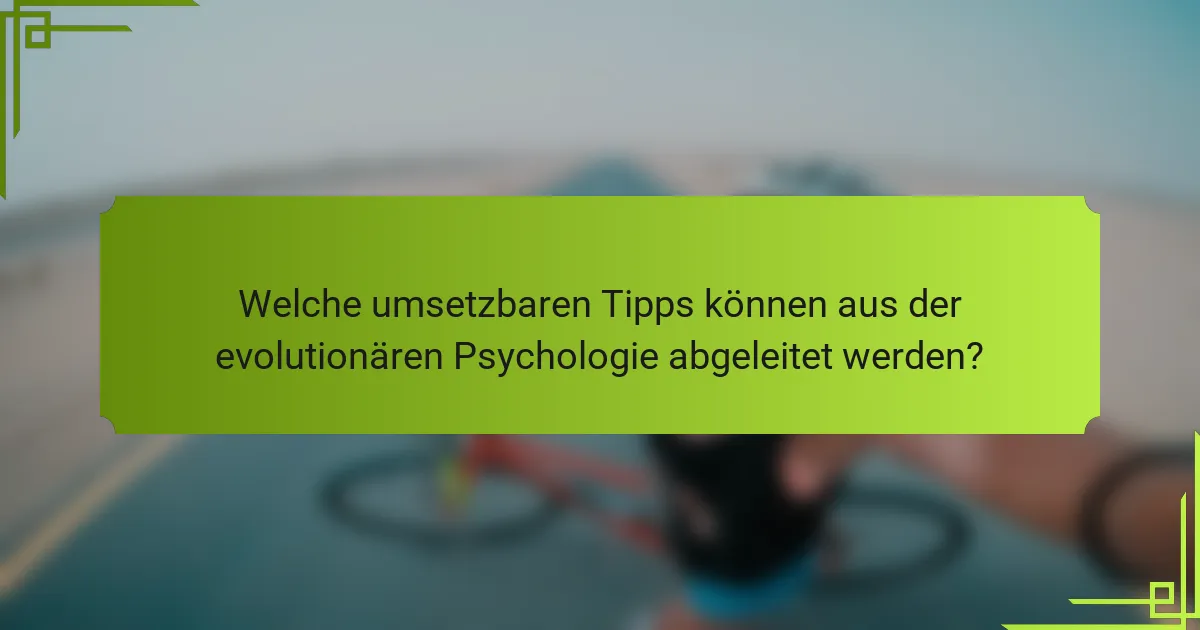 Welche umsetzbaren Tipps können aus der evolutionären Psychologie abgeleitet werden?