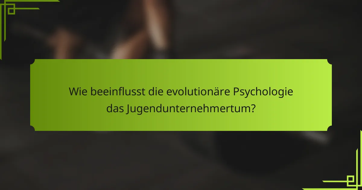 Wie beeinflusst die evolutionäre Psychologie das Jugendunternehmertum?