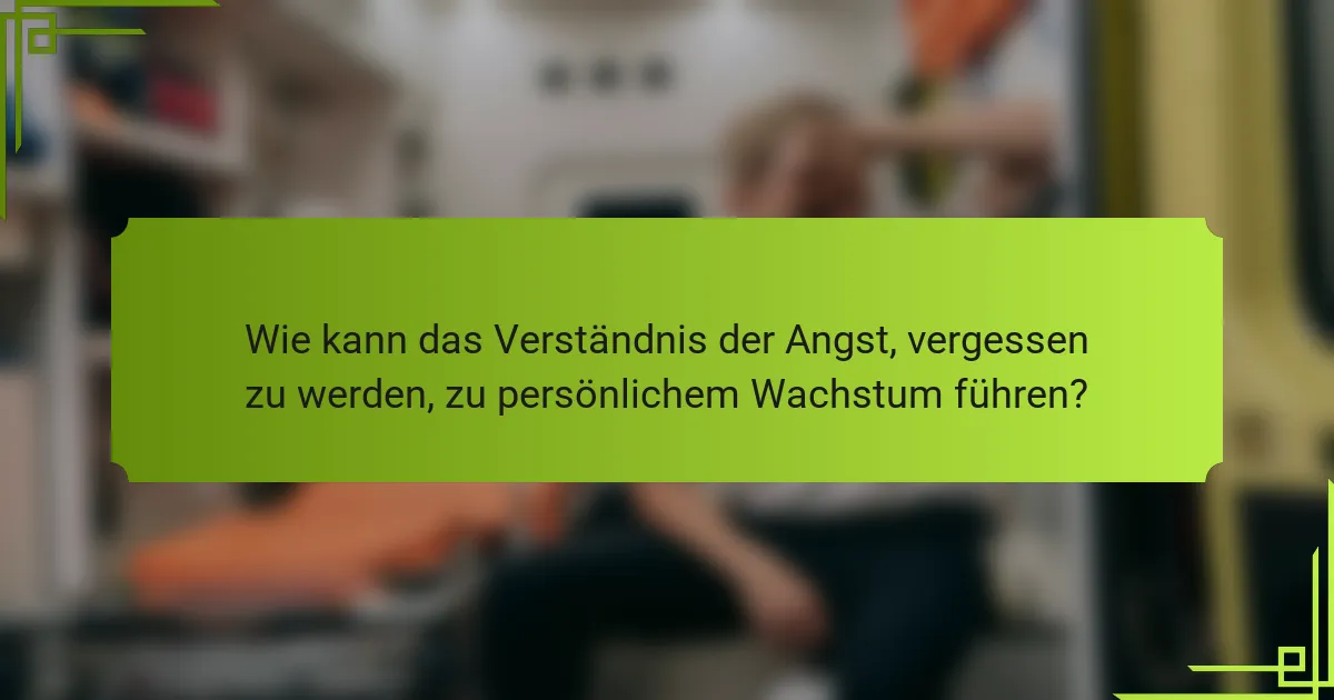 Wie kann das Verständnis der Angst, vergessen zu werden, zu persönlichem Wachstum führen?