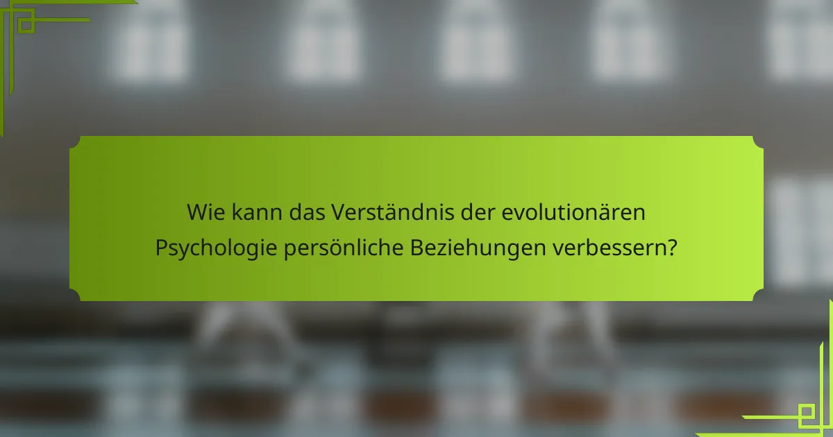 Wie kann das Verständnis der evolutionären Psychologie persönliche Beziehungen verbessern?