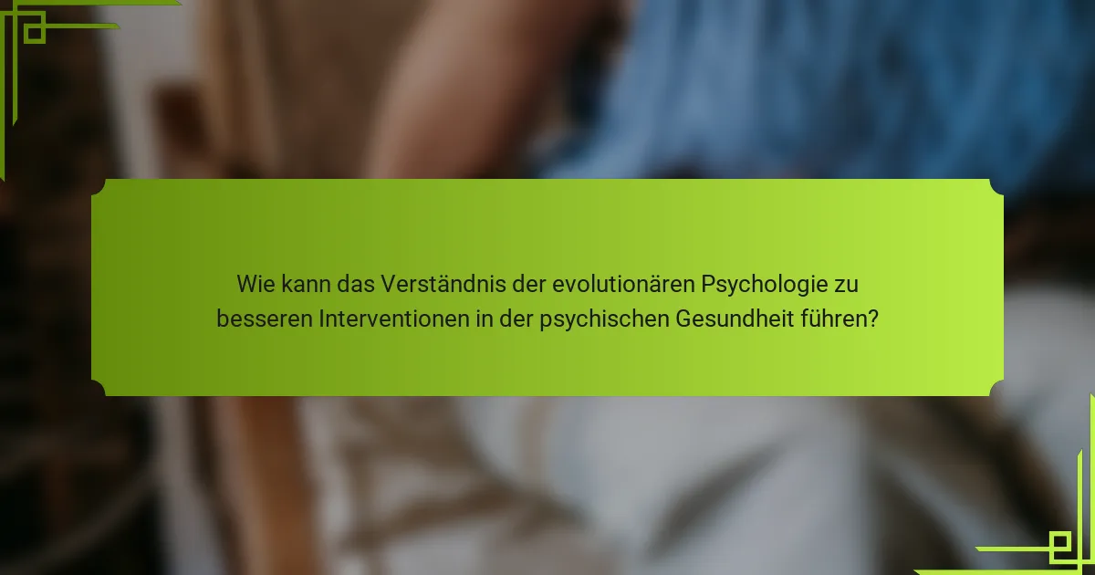 Wie kann das Verständnis der evolutionären Psychologie zu besseren Interventionen in der psychischen Gesundheit führen?