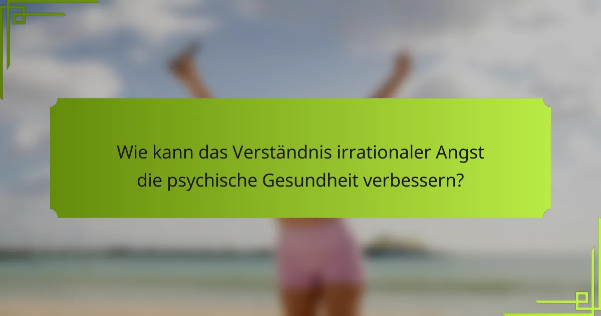Wie kann das Verständnis irrationaler Angst die psychische Gesundheit verbessern?