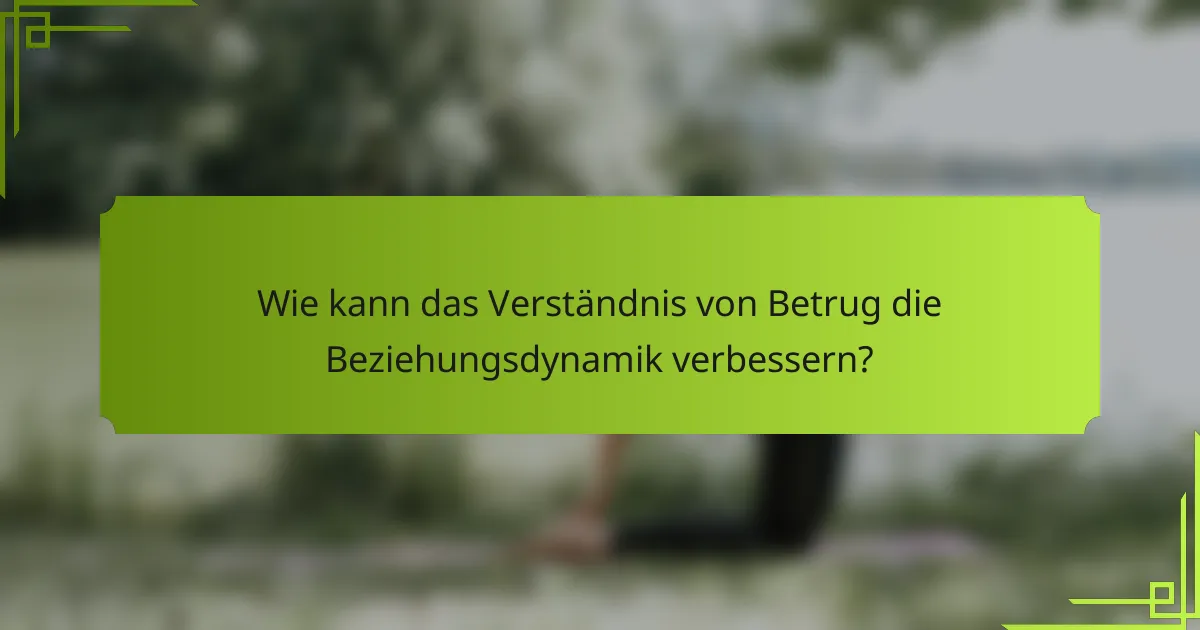 Wie kann das Verständnis von Betrug die Beziehungsdynamik verbessern?