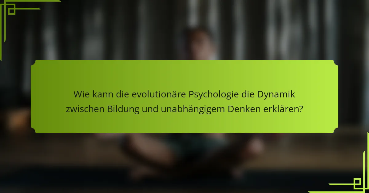 Wie kann die evolutionäre Psychologie die Dynamik zwischen Bildung und unabhängigem Denken erklären?
