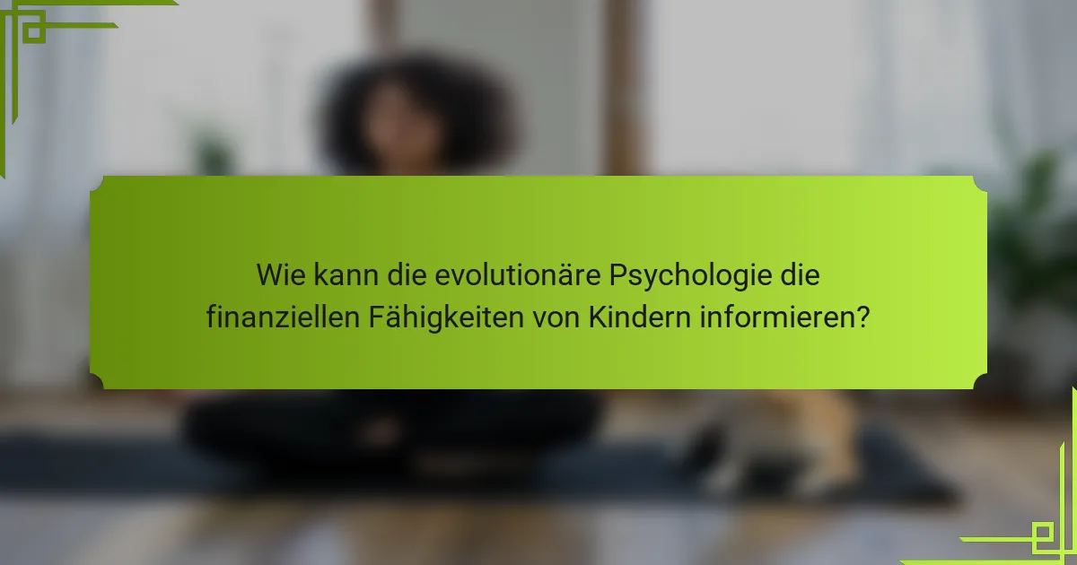 Wie kann die evolutionäre Psychologie die finanziellen Fähigkeiten von Kindern informieren?