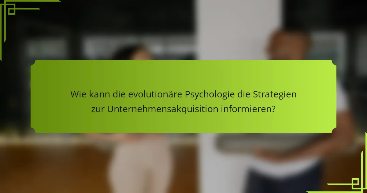 Wie kann die evolutionäre Psychologie die Strategien zur Unternehmensakquisition informieren?