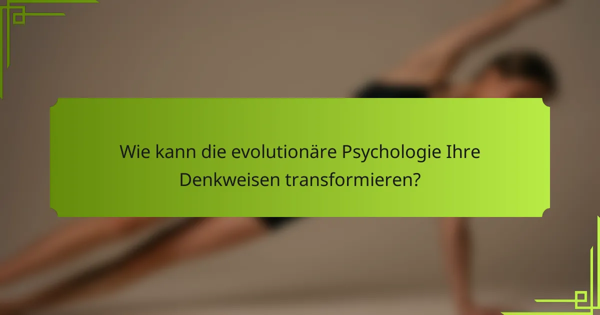 Wie kann die evolutionäre Psychologie Ihre Denkweisen transformieren?