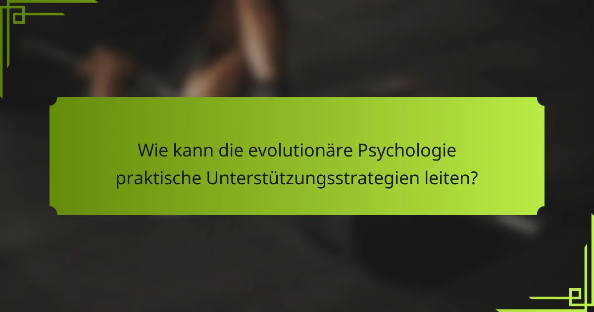 Wie kann die evolutionäre Psychologie praktische Unterstützungsstrategien leiten?