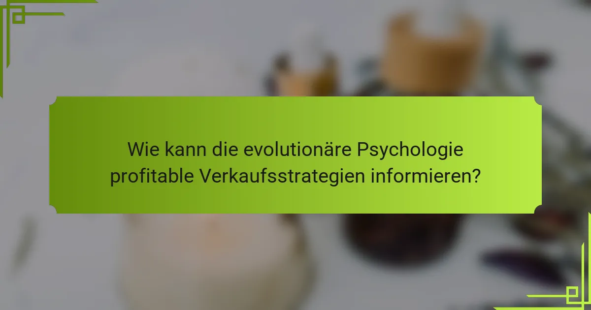 Wie kann die evolutionäre Psychologie profitable Verkaufsstrategien informieren?