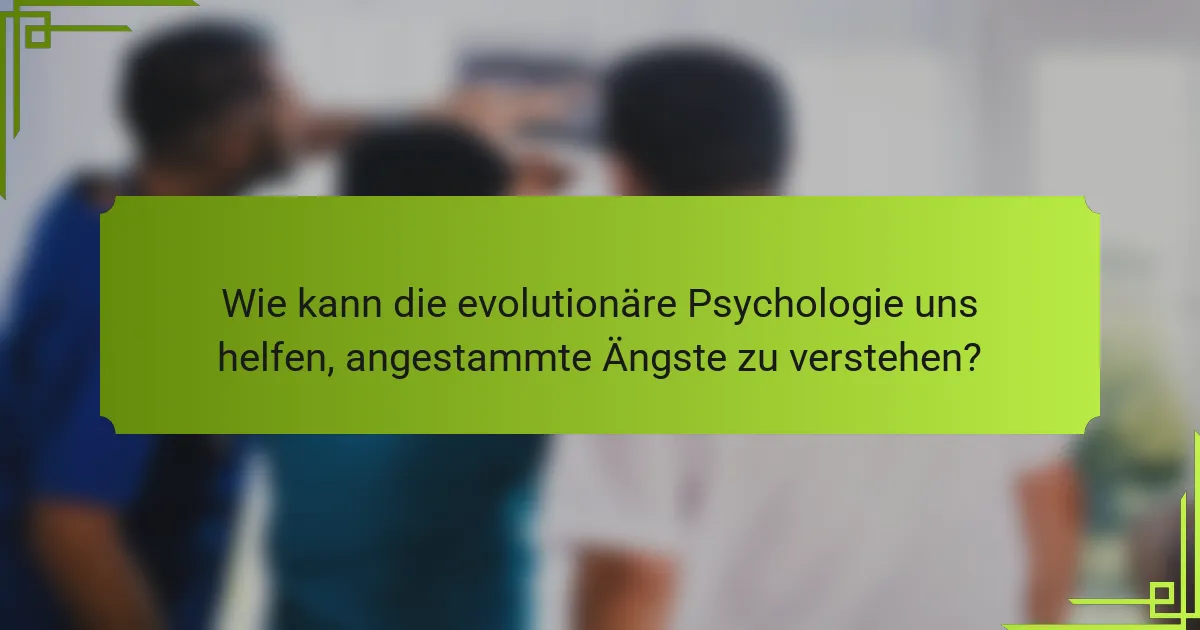 Wie kann die evolutionäre Psychologie uns helfen, angestammte Ängste zu verstehen?