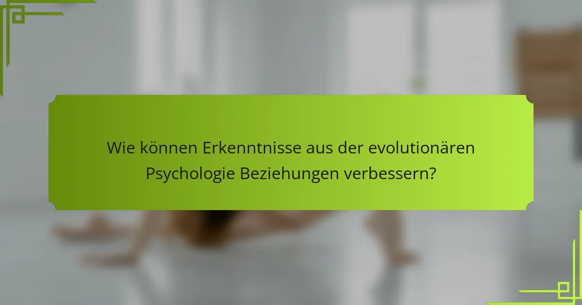 Wie können Erkenntnisse aus der evolutionären Psychologie Beziehungen verbessern?